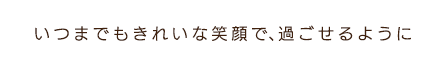 いつまでもきれいな笑顔で過ごせるように