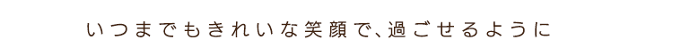 いつまでもきれいな笑顔で過ごせるように