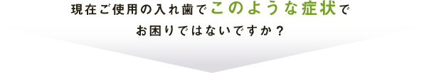 現在ご使用の入れ歯でこのような症状でお困りではないですか？