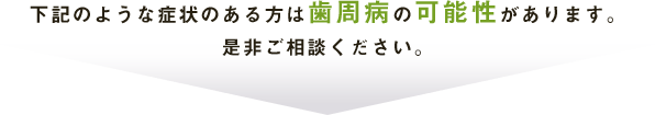 下記のような症状のある方は歯周病の可能性があります。是非ご相談ください